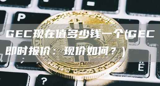 GC现在值多少钱一个 - GC即时报价：现价如何？